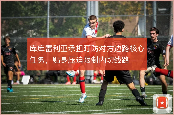 库库雷利亚承担盯防对方边路核心任务,贴身压迫限制内切线路