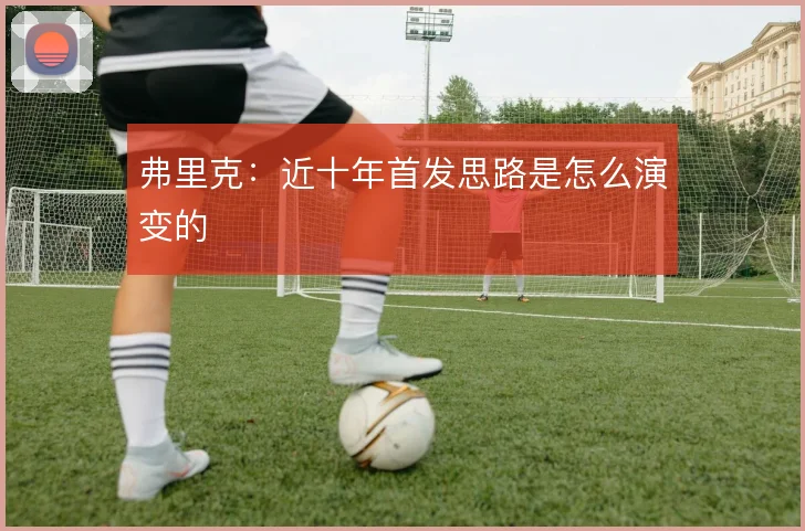弗里克：近十年首发思路是怎么演变的