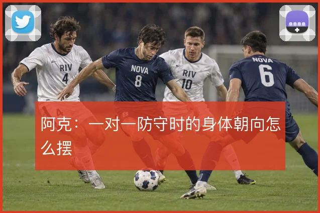 阿克：一对一防守时的身体朝向怎么摆