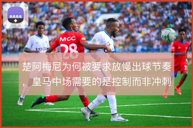 楚阿梅尼为何被要求放慢出球节奏，皇马中场需要的是控制而非冲刺
