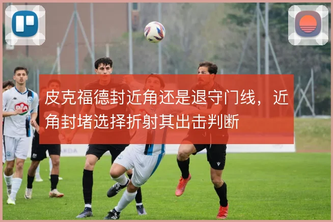 皮克福德封近角还是退守门线,近角封堵选择折射其出击判断