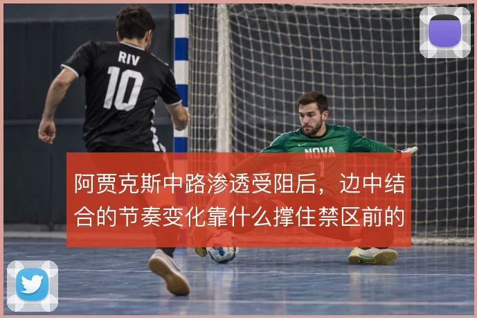 阿贾克斯中路渗透受阻后，边中结合的节奏变化靠什么撑住禁区前的穿透力