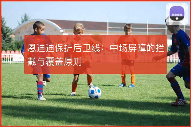 恩迪迪保护后卫线:中场屏障的拦截与覆盖原则