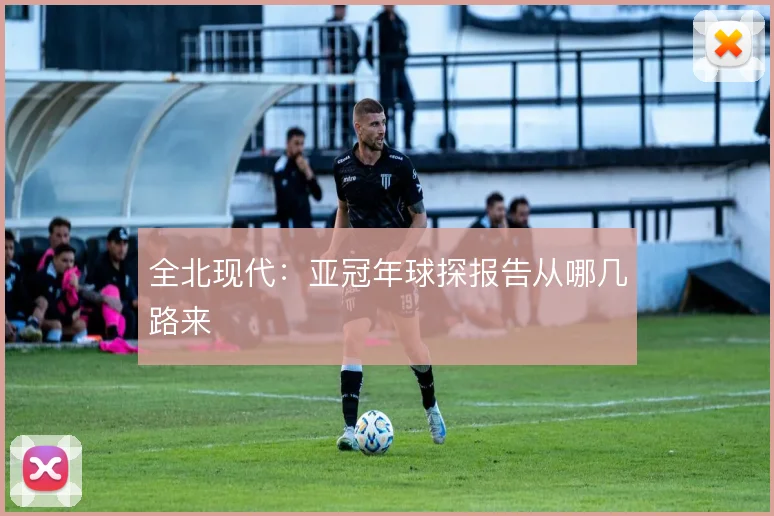 全北现代：亚冠年球探报告从哪几路来