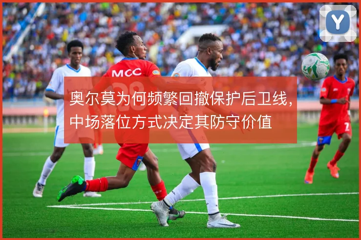 奥尔莫为何频繁回撤保护后卫线,中场落位方式决定其防守价值