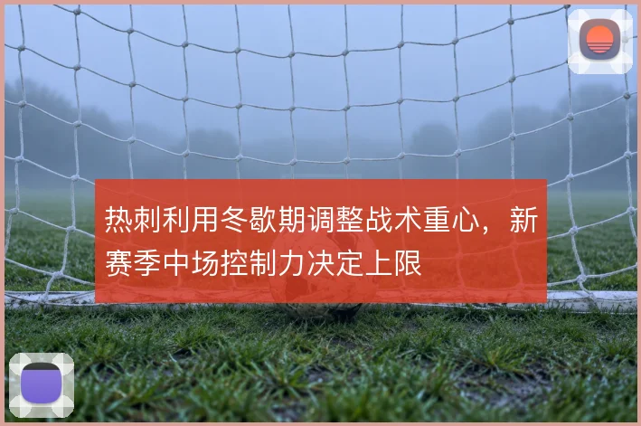 热刺利用冬歇期调整战术重心，新赛季中场控制力决定上限