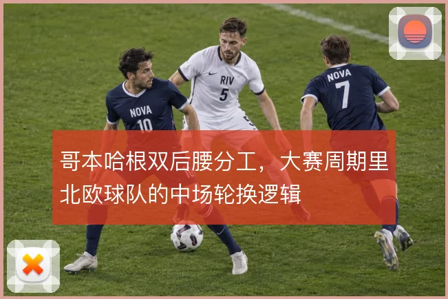 哥本哈根双后腰分工，大赛周期里北欧球队的中场轮换逻辑