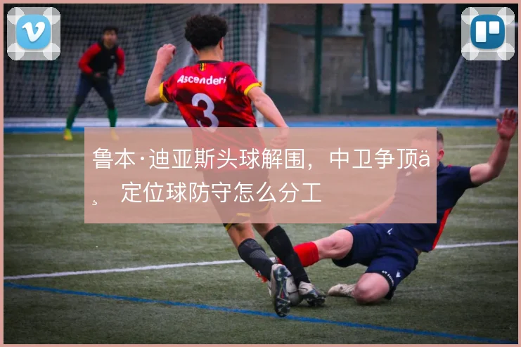 鲁本·迪亚斯头球解围，中卫争顶与定位球防守怎么分工