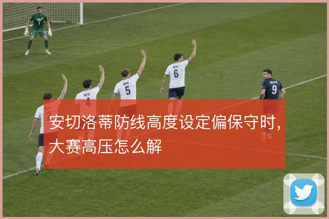 安切洛蒂防线高度设定偏保守时,大赛高压怎么解