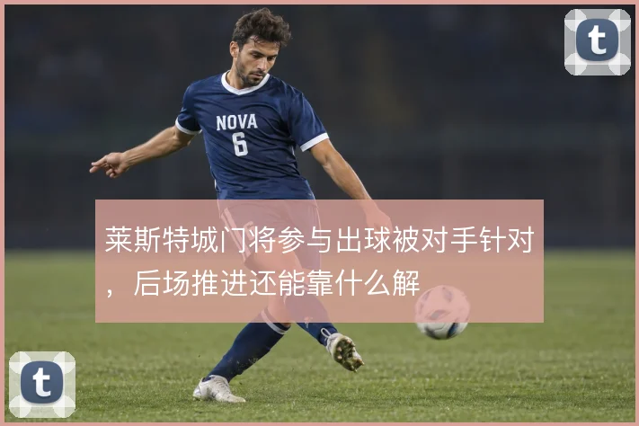 莱斯特城门将参与出球被对手针对,后场推进还能靠什么解