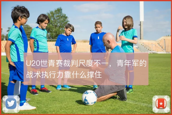 U20世青赛裁判尺度不一，青年军的战术执行力靠什么撑住
