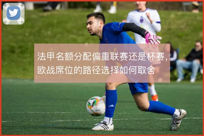 法甲名额分配偏重联赛还是杯赛,欧战席位的路径选择如何取舍