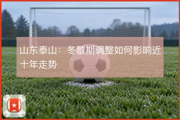 山东泰山：冬歇期调整如何影响近十年走势