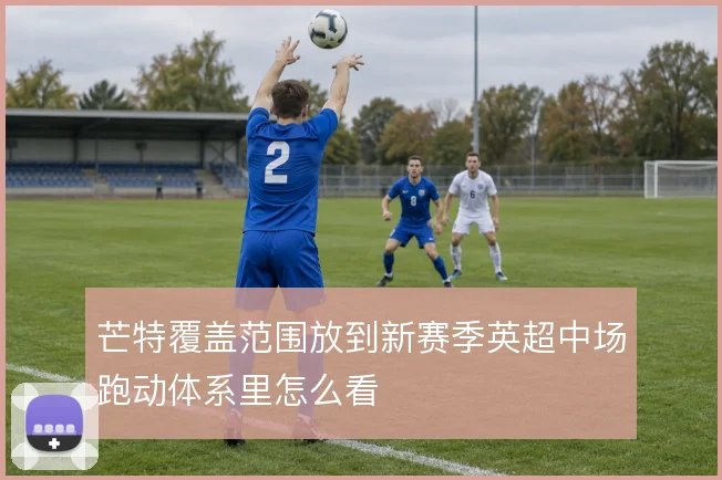 芒特覆盖范围放到新赛季英超中场跑动体系里怎么看
