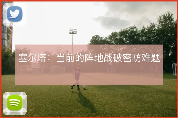 塞尔塔：当前的阵地战破密防难题
