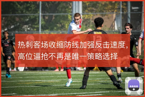 热刺客场收缩防线加强反击速度，高位逼抢不再是唯一策略选择