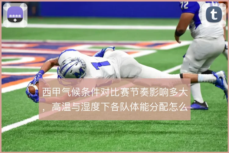 西甲气候条件对比赛节奏影响多大，高温与湿度下各队体能分配怎么解