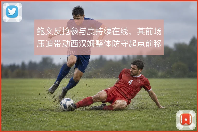 鲍文反抢参与度持续在线，其前场压迫带动西汉姆整体防守起点前移