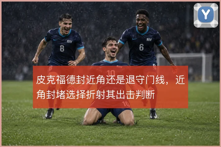 皮克福德封近角还是退守门线,近角封堵选择折射其出击判断