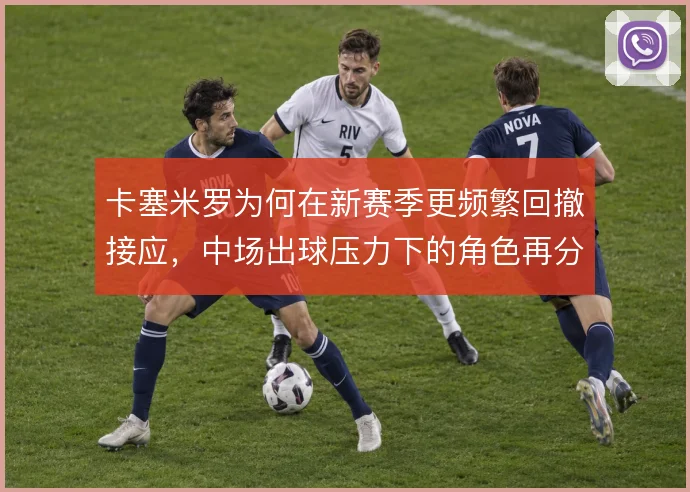 卡塞米罗为何在新赛季更频繁回撤接应,中场出球压力下的角色再分配