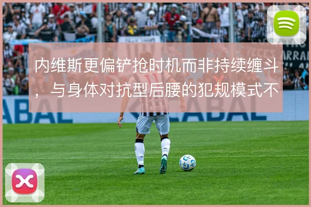 内维斯更偏铲抢时机而非持续缠斗,与身体对抗型后腰的犯规模式不同