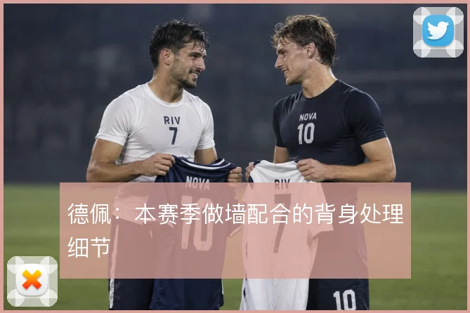 德佩：本赛季做墙配合的背身处理细节