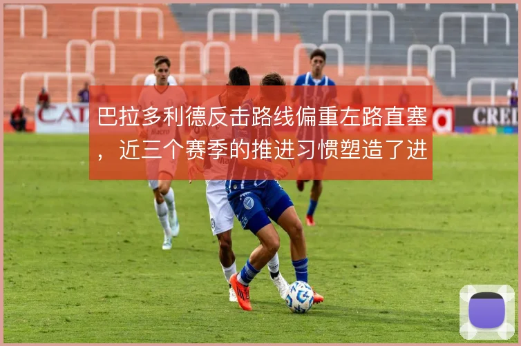 巴拉多利德反击路线偏重左路直塞，近三个赛季的推进习惯塑造了进攻走向