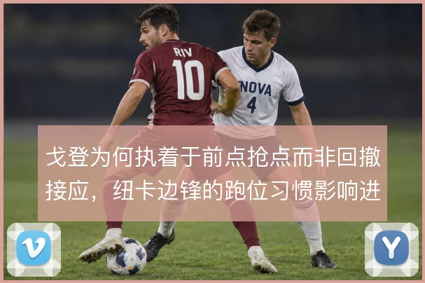戈登为何执着于前点抢点而非回撤接应,纽卡边锋的跑位习惯影响进攻层次
