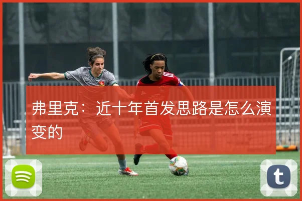 弗里克：近十年首发思路是怎么演变的