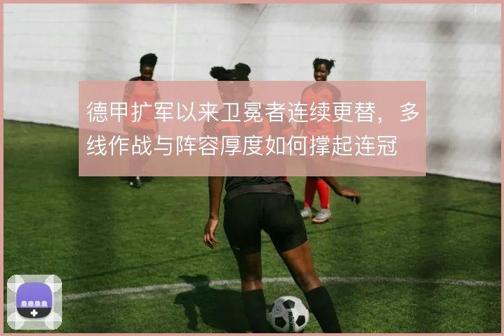 德甲扩军以来卫冕者连续更替，多线作战与阵容厚度如何撑起连冠