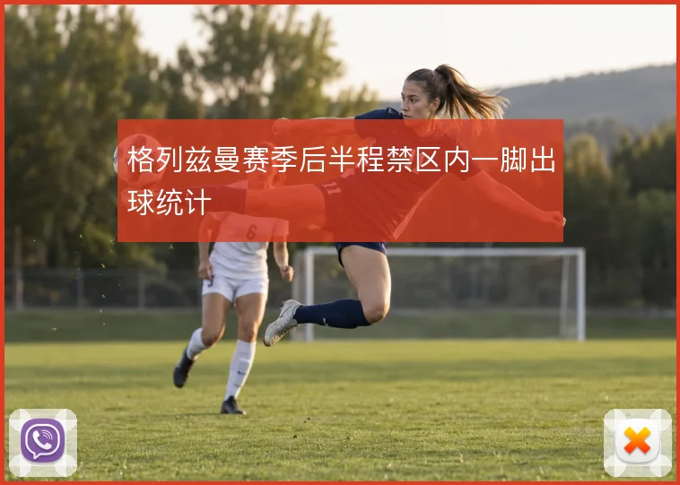 格列兹曼赛季后半程禁区内一脚出球统计