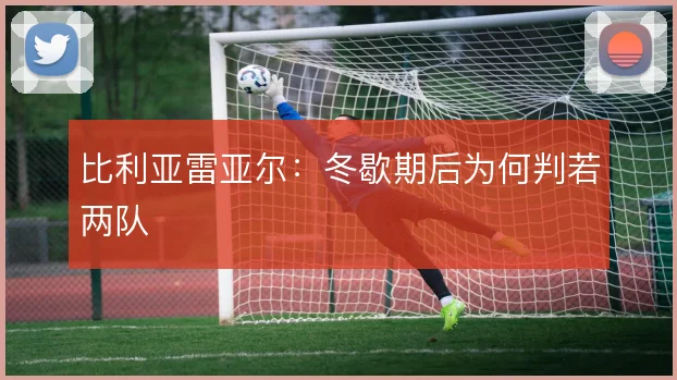 比利亚雷亚尔：冬歇期后为何判若两队
