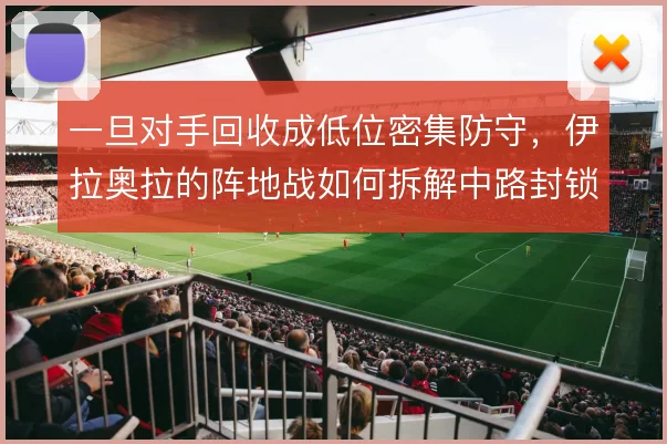 一旦对手回收成低位密集防守，伊拉奥拉的阵地战如何拆解中路封锁