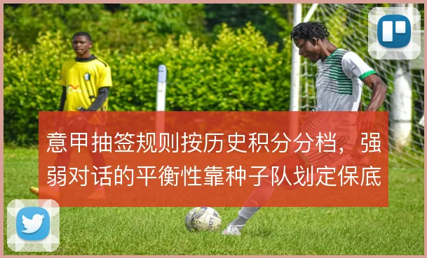 意甲抽签规则按历史积分分档，强弱对话的平衡性靠种子队划定保底