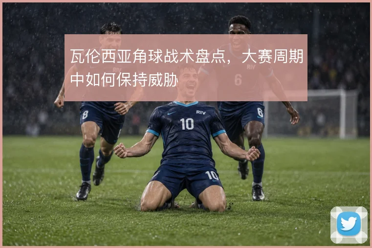 瓦伦西亚角球战术盘点,大赛周期中如何保持威胁