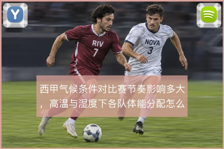 西甲气候条件对比赛节奏影响多大，高温与湿度下各队体能分配怎么解