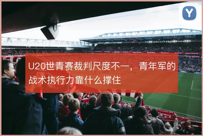 U20世青赛裁判尺度不一，青年军的战术执行力靠什么撑住