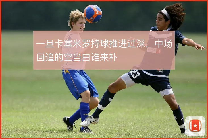 一旦卡塞米罗持球推进过深，中场回追的空当由谁来补