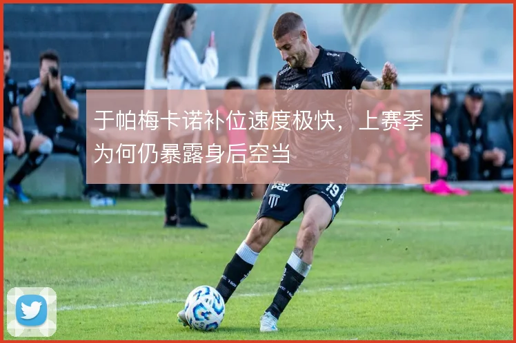 于帕梅卡诺补位速度极快，上赛季为何仍暴露身后空当
