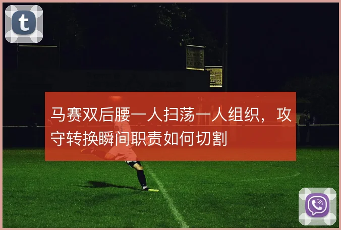 马赛双后腰一人扫荡一人组织,攻守转换瞬间职责如何切割