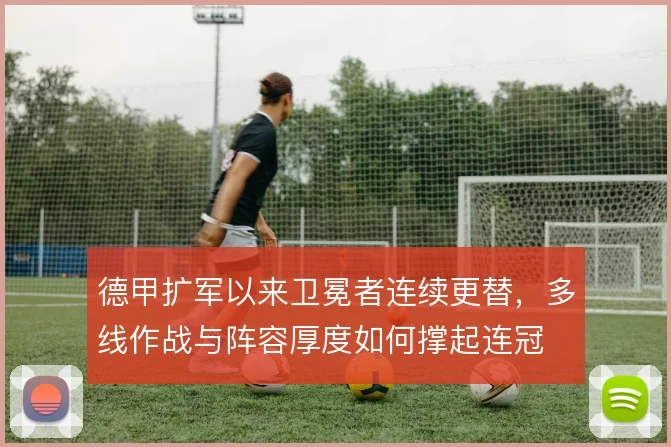 德甲扩军以来卫冕者连续更替，多线作战与阵容厚度如何撑起连冠