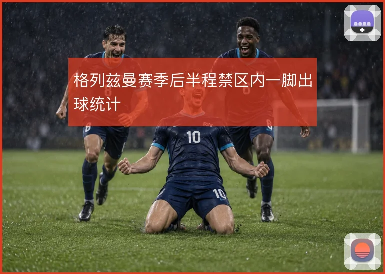 格列兹曼赛季后半程禁区内一脚出球统计
