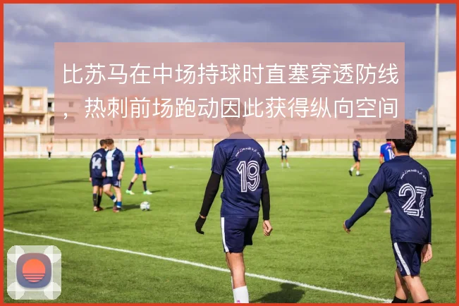 比苏马在中场持球时直塞穿透防线，热刺前场跑动因此获得纵向空间