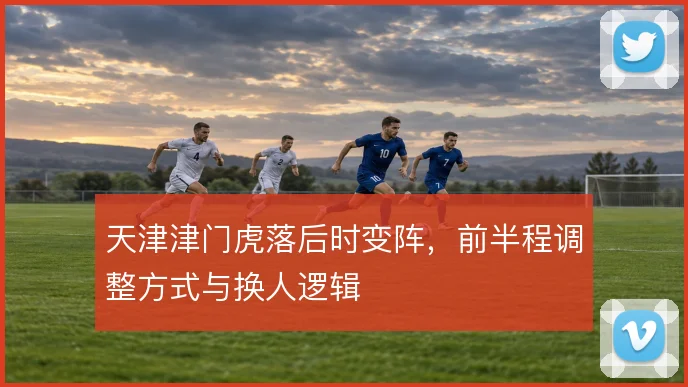 天津津门虎落后时变阵,前半程调整方式与换人逻辑