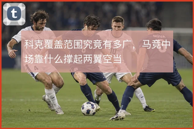 科克覆盖范围究竟有多广，马竞中场靠什么撑起两翼空当