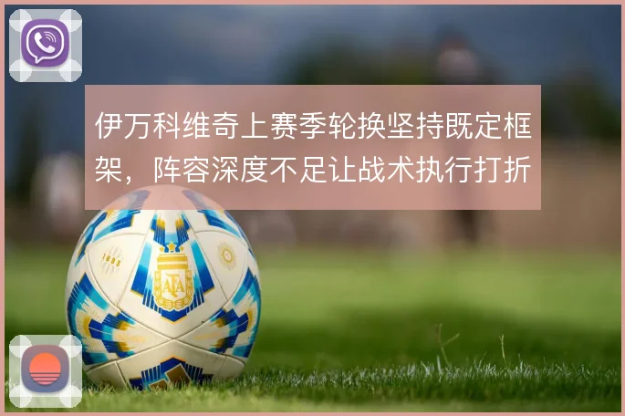 伊万科维奇上赛季轮换坚持既定框架，阵容深度不足让战术执行打折扣