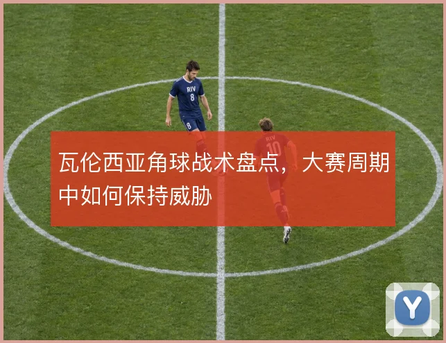 瓦伦西亚角球战术盘点,大赛周期中如何保持威胁