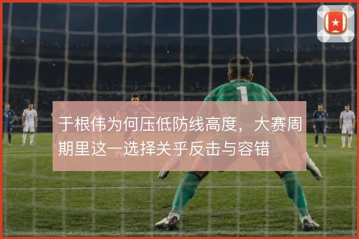 于根伟为何压低防线高度，大赛周期里这一选择关乎反击与容错