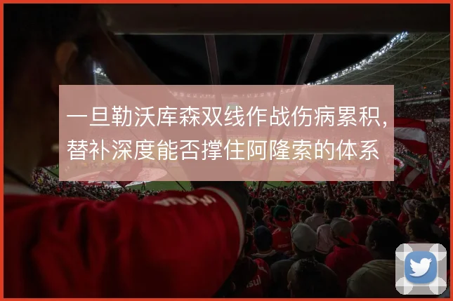 一旦勒沃库森双线作战伤病累积，替补深度能否撑住阿隆索的体系