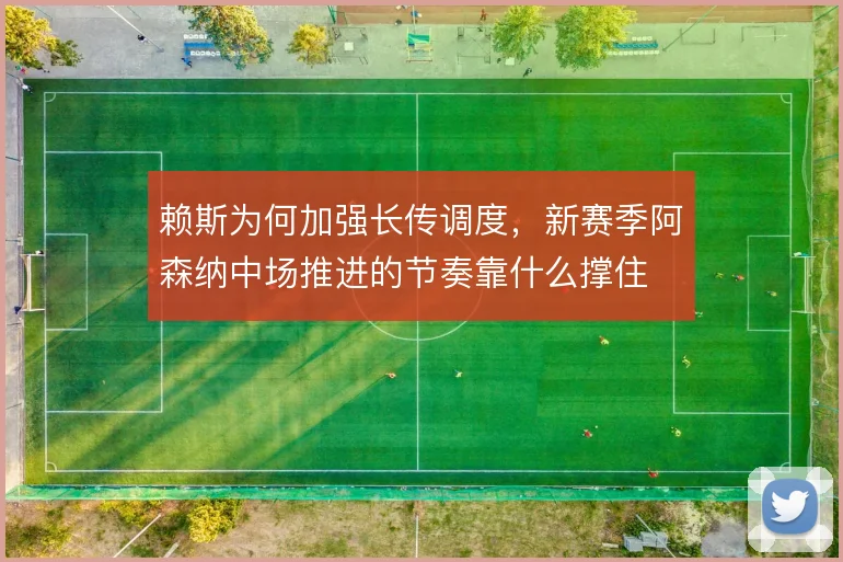 赖斯为何加强长传调度,新赛季阿森纳中场推进的节奏靠什么撑住
